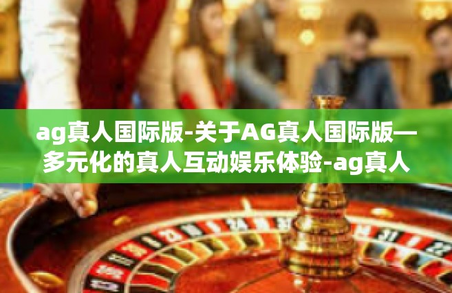 ag真人国际版-关于AG真人国际版—多元化的真人互动娱乐体验-ag真人国际版