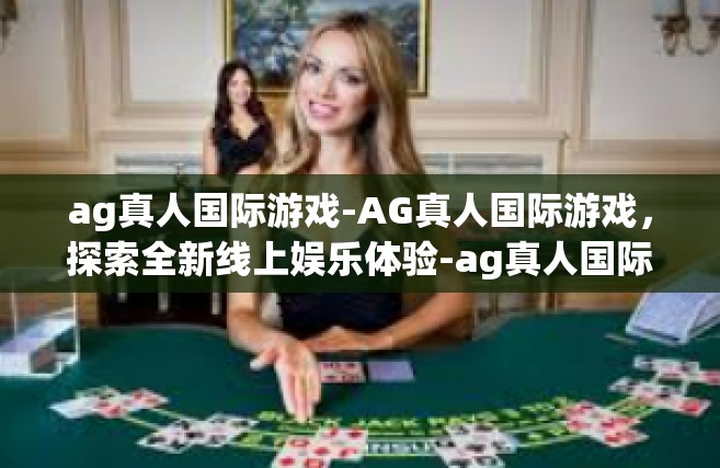 ag真人国际游戏-AG真人国际游戏，探索全新线上娱乐体验-ag真人国际游戏