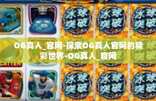 OG真人_官网-探索OG真人官网的精彩世界-OG真人_官网