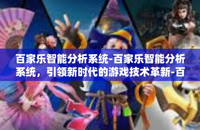 百家乐智能分析系统-百家乐智能分析系统，引领新时代的游戏技术革新-百家乐智能分析系统