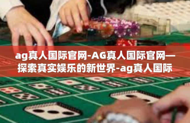 ag真人国际官网-AG真人国际官网—探索真实娱乐的新世界-ag真人国际官网