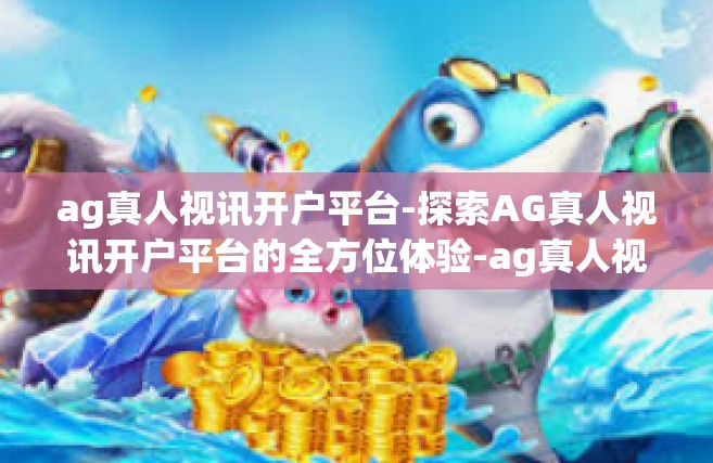 ag真人视讯开户平台-探索AG真人视讯开户平台的全方位体验-ag真人视讯开户平台