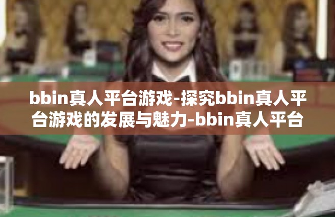 bbin真人平台游戏-探究bbin真人平台游戏的发展与魅力-bbin真人平台游戏