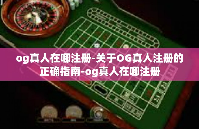 og真人在哪注册-关于OG真人注册的正确指南-og真人在哪注册
