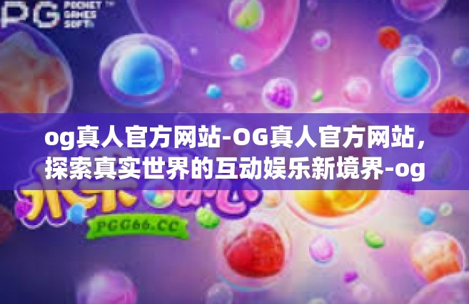 og真人官方网站-OG真人官方网站，探索真实世界的互动娱乐新境界-og真人官方网站