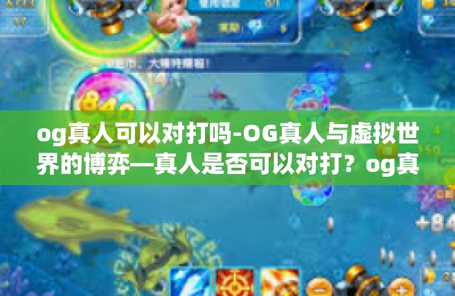 og真人可以对打吗-OG真人与虚拟世界的博弈—真人是否可以对打？og真人可以对打吗