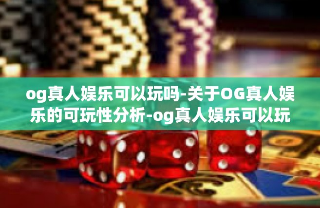 og真人娱乐可以玩吗-关于OG真人娱乐的可玩性分析-og真人娱乐可以玩吗