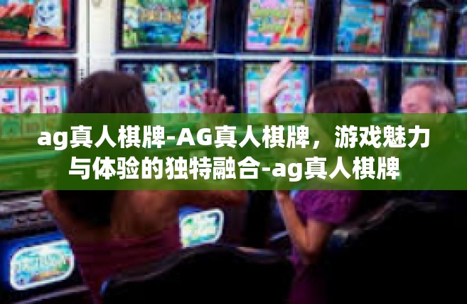 ag真人棋牌-AG真人棋牌，游戏魅力与体验的独特融合-ag真人棋牌
