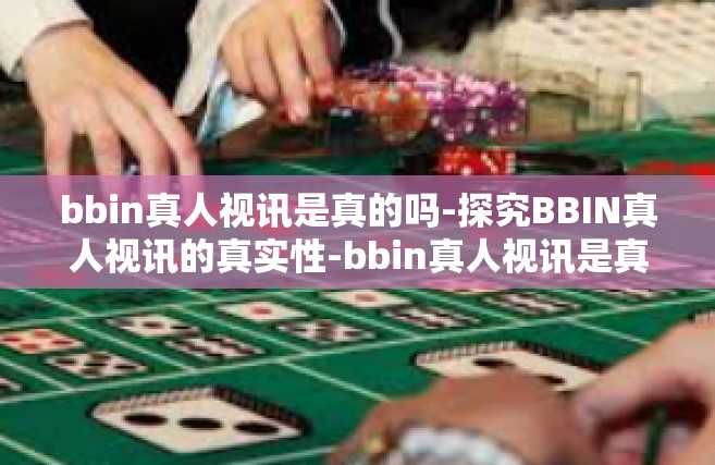 bbin真人视讯是真的吗-探究BBIN真人视讯的真实性-bbin真人视讯是真的吗