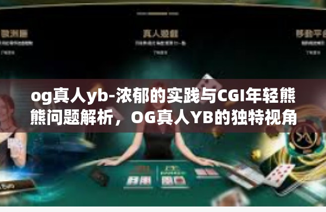 og真人yb-浓郁的实践与CGI年轻熊熊问题解析，OG真人YB的独特视角-og真人yb
