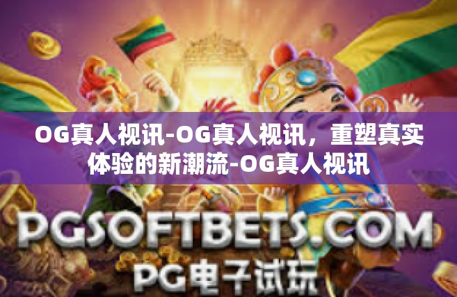 OG真人视讯-OG真人视讯，重塑真实体验的新潮流-OG真人视讯