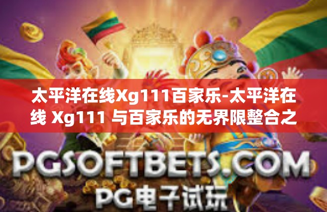 太平洋在线Xg111百家乐-太平洋在线 Xg111 与百家乐的无界限整合之路-太平洋在线Xg111百家乐
