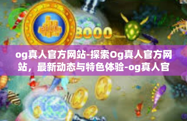 og真人官方网站-探索Og真人官方网站，最新动态与特色体验-og真人官方网站