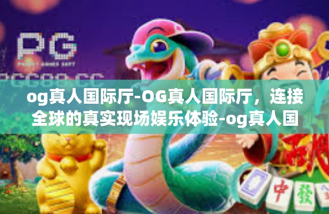 og真人国际厅-OG真人国际厅，连接全球的真实现场娱乐体验-og真人国际厅