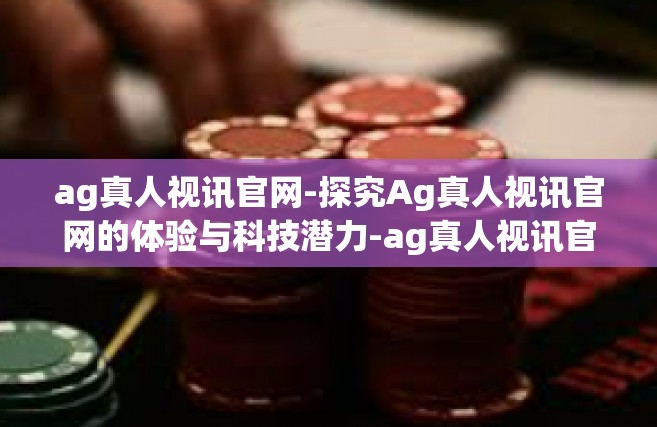 ag真人视讯官网-探究Ag真人视讯官网的体验与科技潜力-ag真人视讯官网