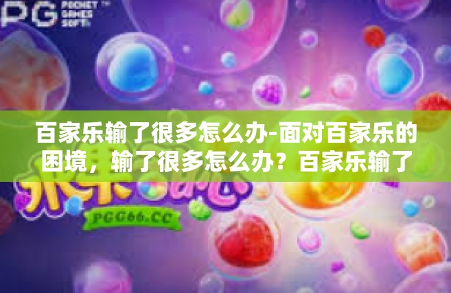 百家乐输了很多怎么办-面对百家乐的困境，输了很多怎么办？百家乐输了很多怎么办