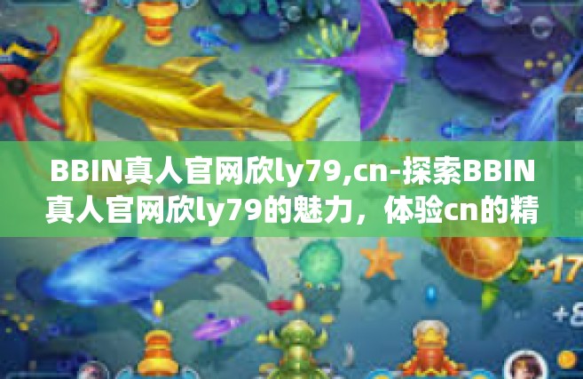 BBIN真人官网欣ly79,cn-探索BBIN真人官网欣ly79的魅力，体验cn的精彩世界-BBIN真人官网欣ly79,cn