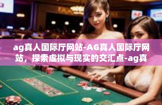 ag真人国际厅网站-AG真人国际厅网站，探索虚拟与现实的交汇点-ag真人国际厅网站
