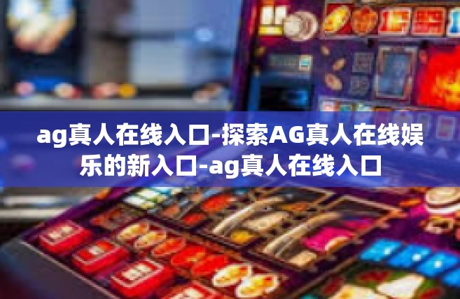 ag真人在线入口-探索AG真人在线娱乐的新入口-ag真人在线入口