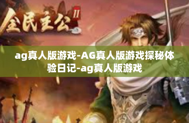 ag真人版游戏-AG真人版游戏探秘体验日记-ag真人版游戏