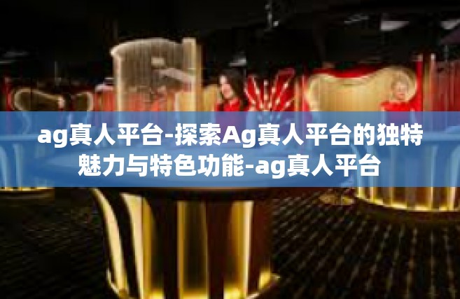ag真人平台-探索Ag真人平台的独特魅力与特色功能-ag真人平台