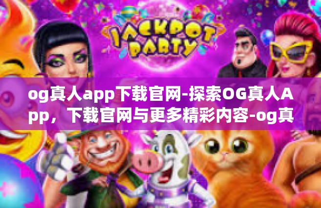 og真人app下载官网-探索OG真人App，下载官网与更多精彩内容-og真人app下载官网