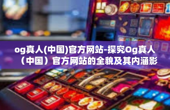 og真人(中国)官方网站-探究Og真人（中国）官方网站的全貌及其内涵影响-og真人(中国)官方网站