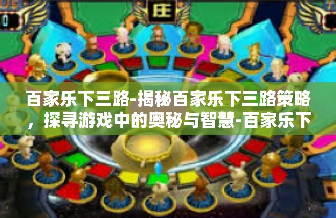 百家乐下三路-揭秘百家乐下三路策略，探寻游戏中的奥秘与智慧-百家乐下三路