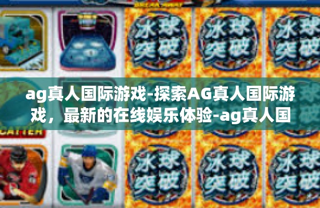 ag真人国际游戏-探索AG真人国际游戏，最新的在线娱乐体验-ag真人国际游戏