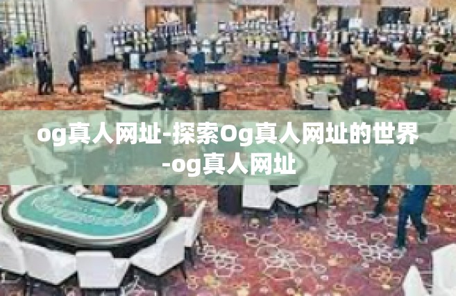 og真人网址-探索Og真人网址的世界-og真人网址