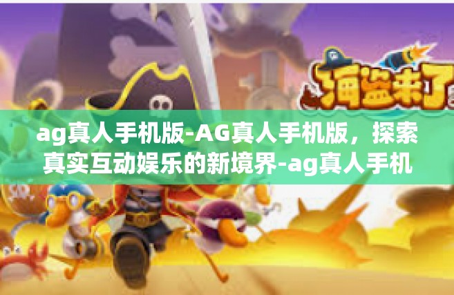 ag真人手机版-AG真人手机版，探索真实互动娱乐的新境界-ag真人手机版