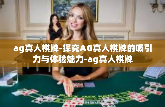 ag真人棋牌-探究AG真人棋牌的吸引力与体验魅力-ag真人棋牌