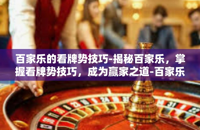 百家乐的看牌势技巧-揭秘百家乐，掌握看牌势技巧，成为赢家之道-百家乐的看牌势技巧
