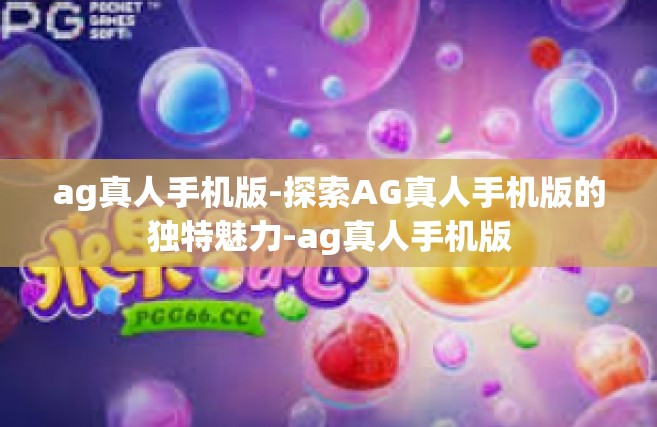 ag真人手机版-探索AG真人手机版的独特魅力-ag真人手机版