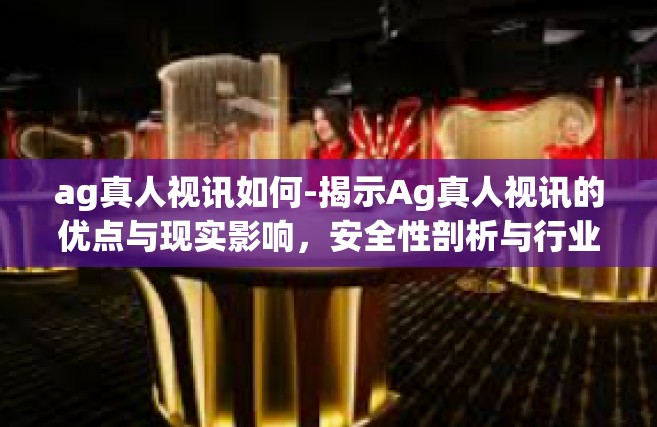 ag真人视讯如何-揭示Ag真人视讯的优点与现实影响，安全性剖析与行业突破的快速链接载体分析的时代蓝图构建策略！揭秘探索-ag真人视讯如何