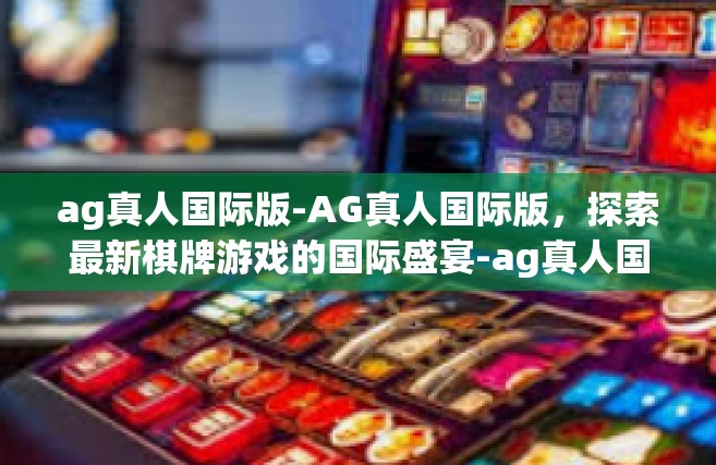 ag真人国际版-AG真人国际版，探索最新棋牌游戏的国际盛宴-ag真人国际版