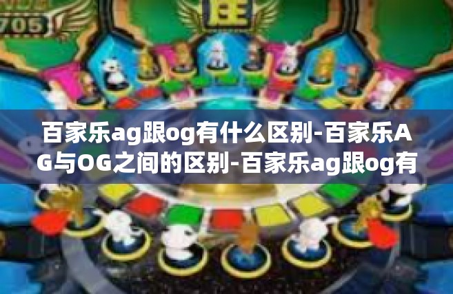 百家乐ag跟og有什么区别-百家乐AG与OG之间的区别-百家乐ag跟og有什么区别