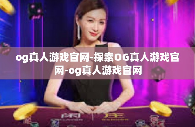 og真人游戏官网-探索OG真人游戏官网-og真人游戏官网