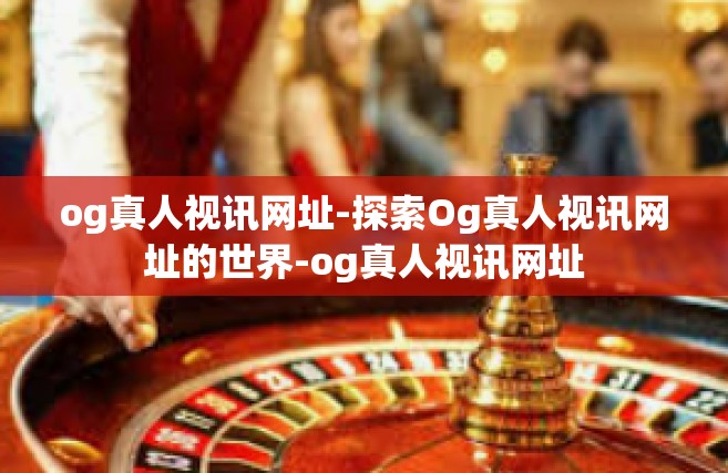 og真人视讯网址-探索Og真人视讯网址的世界-og真人视讯网址