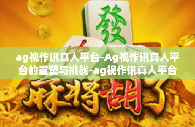 ag视作讯真人平台-Ag视作讯真人平台的重塑与挑战-ag视作讯真人平台