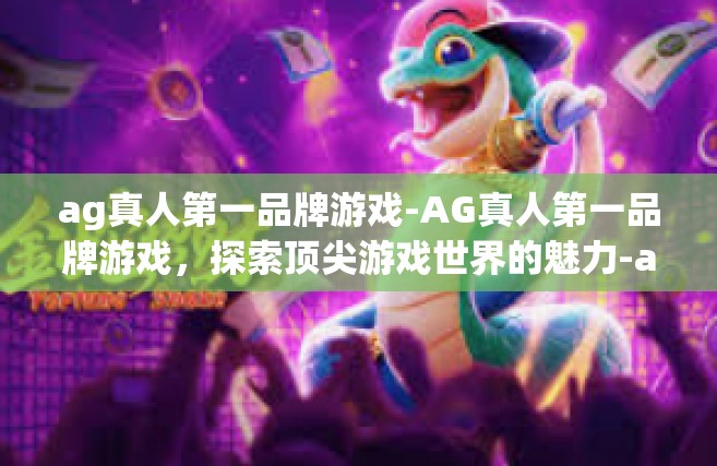 ag真人第一品牌游戏-AG真人第一品牌游戏，探索顶尖游戏世界的魅力-ag真人第一品牌游戏