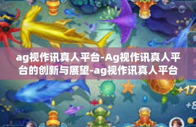 ag视作讯真人平台-Ag视作讯真人平台的创新与展望-ag视作讯真人平台