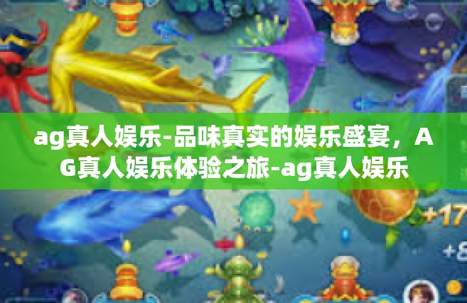 ag真人娱乐-品味真实的娱乐盛宴，AG真人娱乐体验之旅-ag真人娱乐