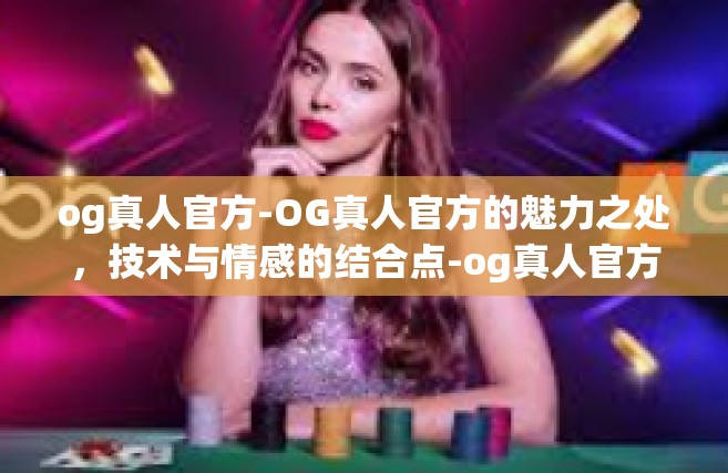 og真人官方-OG真人官方的魅力之处，技术与情感的结合点-og真人官方