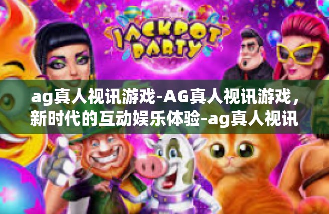 ag真人视讯游戏-AG真人视讯游戏，新时代的互动娱乐体验-ag真人视讯游戏