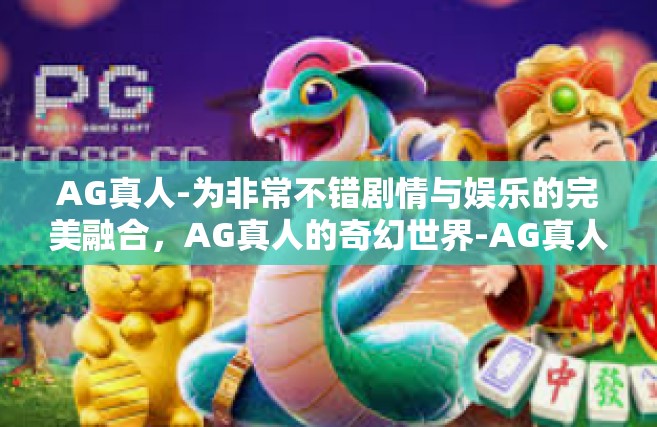 AG真人-为非常不错剧情与娱乐的完美融合，AG真人的奇幻世界-AG真人