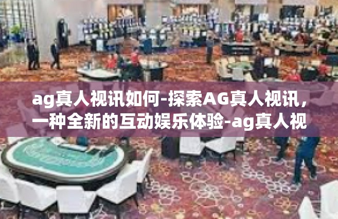 ag真人视讯如何-探索AG真人视讯，一种全新的互动娱乐体验-ag真人视讯如何