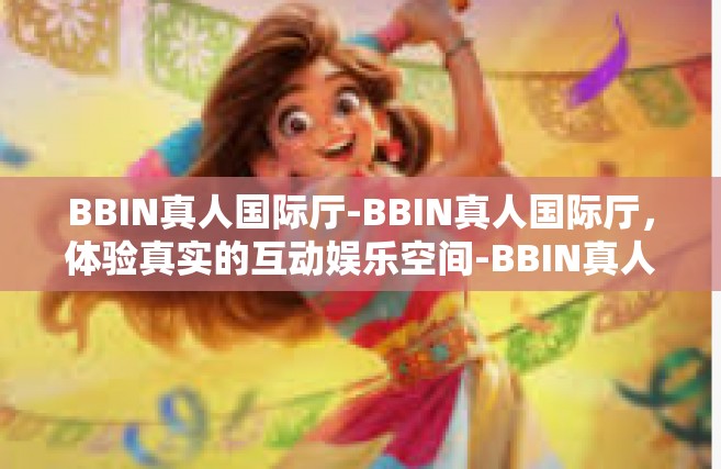 BBIN真人国际厅-BBIN真人国际厅，体验真实的互动娱乐空间-BBIN真人国际厅