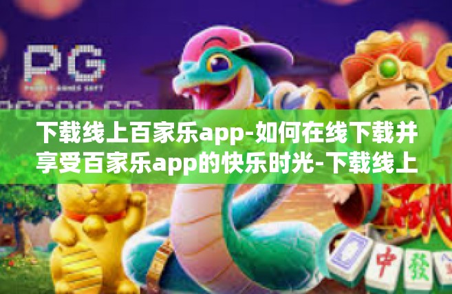 下载线上百家乐app-如何在线下载并享受百家乐app的快乐时光-下载线上百家乐app