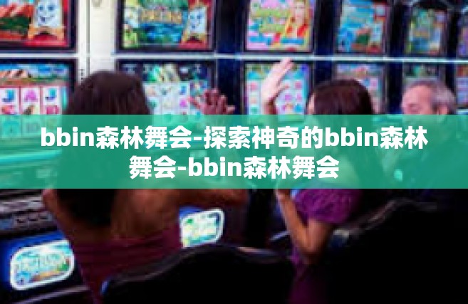 bbin森林舞会-探索神奇的bbin森林舞会-bbin森林舞会